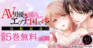 AV男優の橘さんが、エッチすぎて困ってます！ 完結記念