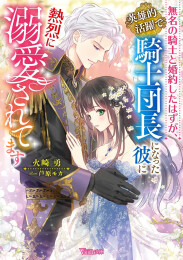 [ライトノベル]無名の騎士と婚約したはずが、英雄的活躍で騎士団長になった彼に熱烈に溺愛されてます (全1冊)
