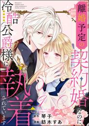 離婚予定の契約婚なのに、冷酷公爵様に執着されています（分冊版） 10 冊セット 最新刊まで