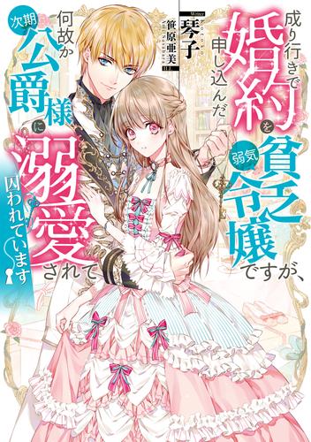 成り行きで婚約を申し込んだ弱気貧乏令嬢ですが、何故か次期公爵様に溺愛されて囚われています【電子書籍限定書き下ろしSS付き】