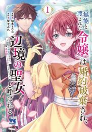 無能と蔑まれた令嬢は婚約破棄され、辺境の聖女と呼ばれる〜傲慢な婚約者を捨て、護衛騎士と幸せになります〜 (1巻 最新刊)