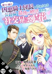 厳つい顔で凶悪騎士団長と恐れられる公爵様の最後の婚活相手は社交界の幻の花でした（コミック） 分冊版 12