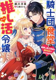 騎士団食堂の推し活令嬢　最推し騎士団長の神対応が甘すぎます【特典SS付】