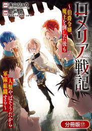 ロメリア戦記～伯爵令嬢、魔王を倒した後も人類やばそうだから軍隊組織する～【分冊版】 17巻