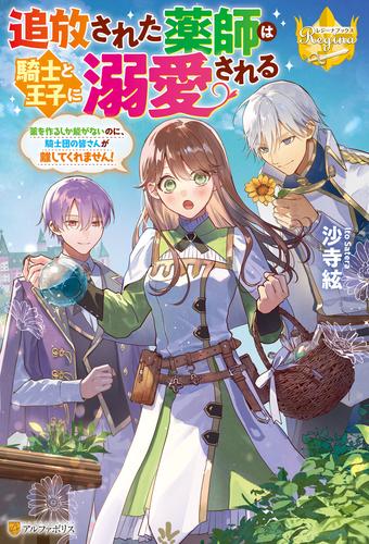 追放された薬師は騎士と王子に溺愛される　薬を作るしか能がないのに、騎士団の皆さんが離してくれません！