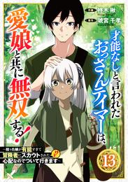 才能なしと言われたおっさんテイマーは、愛娘と共に無双する！～拾った娘が有能すぎて冒険者にスカウトされたけど、心配なのでついて行きます～【分冊版】13巻