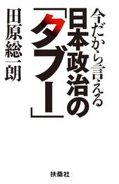 今だから言える日本政治の「タブー」