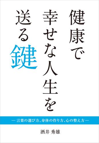 健康で幸せな人生を送る鍵　―言葉の選び方、身体の作り方、心の整え方―