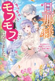 旦那様がちっちゃいモフモフになりました　～私を悪女だと誤解していたのに、すべて義母の嘘だと気づいたようです～【特典SS付】