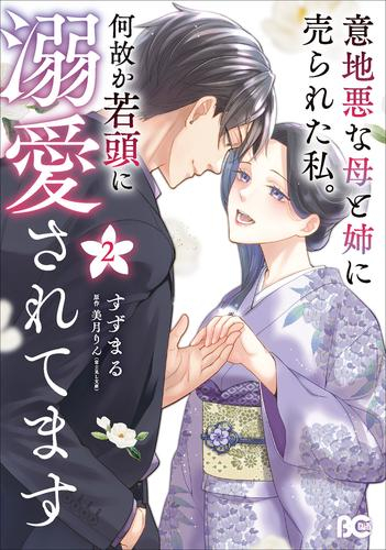 意地悪な母と姉に売られた私。 何故か若頭に溺愛されてます (1-2巻 最新刊)