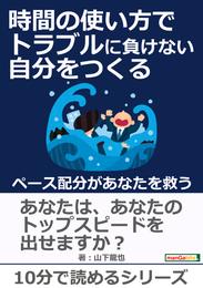 時間の使い方でトラブルに負けない自分をつくる　～ペース配分があなたを救う～10分で読めるシリーズ