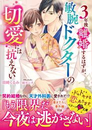 ３年後離婚するはずが、敏腕ドクターの切愛には抗えない