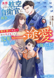 [ライトノベル]失恋したはずの航空自衛官に再会したら、両片想い発覚で妹の子どもごと12年越しの一途愛で包みこまれました (全1冊)