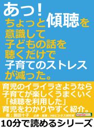 あっ！ちょっと傾聴を意識して子どもの話を聴くだけで子育てのストレスが減った。10分で読めるシリーズ