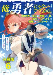 【分冊版】俺、勇者じゃないですから。（6）VR世界の頂点に君臨せし男。転生し、レベル１の無職からリスタートする