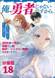 【分冊版】俺、勇者じゃないですから。（18）VR世界の頂点に君臨せし男。転生し、レベル１の無職からリスタートする