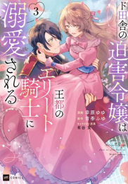 ド田舎の迫害令嬢は王都のエリート騎士に溺愛される (1-3巻 最新刊)