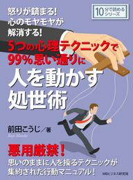 怒りが鎮まる！心のモヤモヤが解消する！ ５つの心理テクニックで99％思い通りに人を動かす処世術。10分で読めるシリーズ