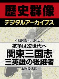 ＜戦国関東三国志＞抗争は次世代へ　関東三国志　三英雄の後継者