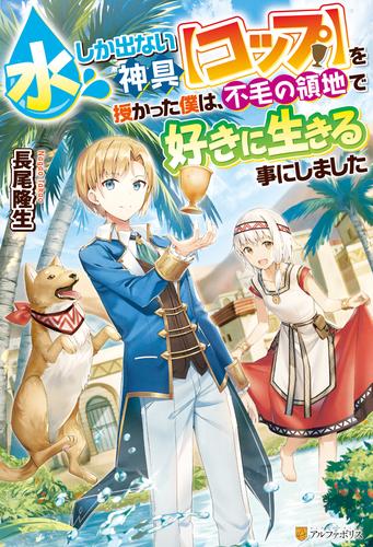 【SS付き】水しか出ない神具【コップ】を授かった僕は、不毛の領地で好きに生きる事にしました