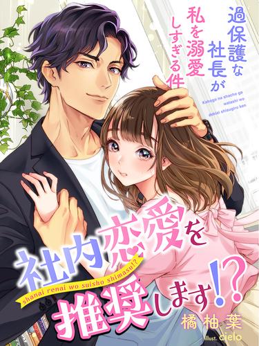 社内恋愛を推奨します！？～過保護な社長が私を溺愛しすぎる件～
