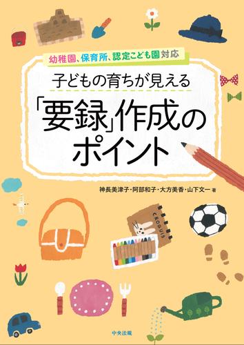 子どもの育ちが見える「要録」作成のポイント　―幼稚園、保育所、認定こども園対応