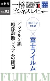ビジネスケース『富士フイルム　～デジタルＸ線・画像診断システムの開発』―一橋ビジネスレビューe新書No.2