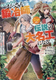 追放されたおっさん鍛冶師、なぜか伝説の大名工になる〜昔おもちゃの武器を造ってあげた子供たちが全員英雄になっていた〜 (1巻 最新刊)