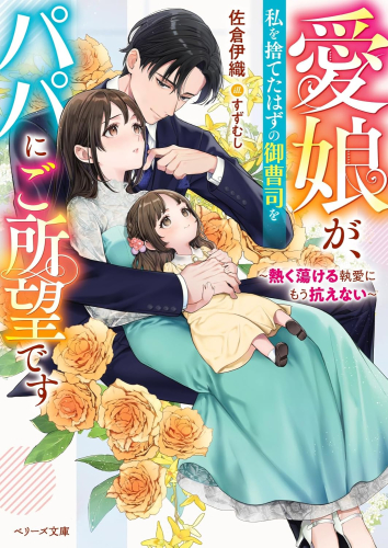 [ライトノベル]愛娘が、私を捨てたはずの御曹司をパパにご所望です〜熱く蕩ける執愛にもう抗えない〜 (全1冊)