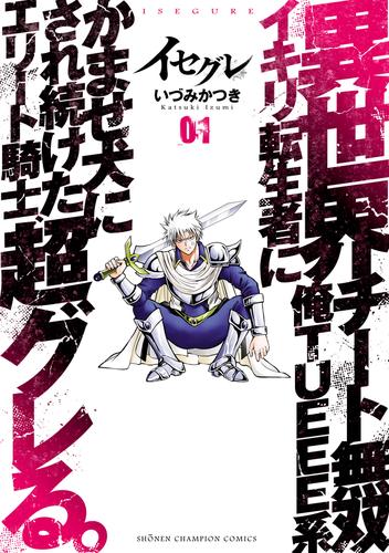 イセグレ 異世界チート無双 俺TUEEE系イキリ転生者に かませ犬にされ続けたエリート騎士、超グレる。　1