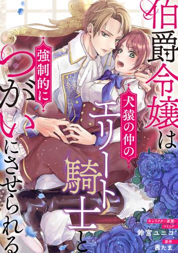 伯爵令嬢は犬猿の仲のエリート騎士と強制的につがいにさせられる　連載版 14 冊セット 最新刊まで