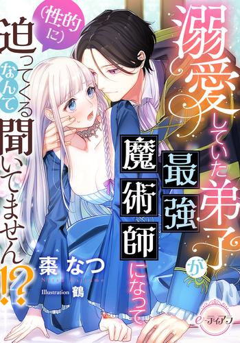 溺愛していた弟子が最強魔術師になって（性的に）迫ってくるなんて聞いてません！？